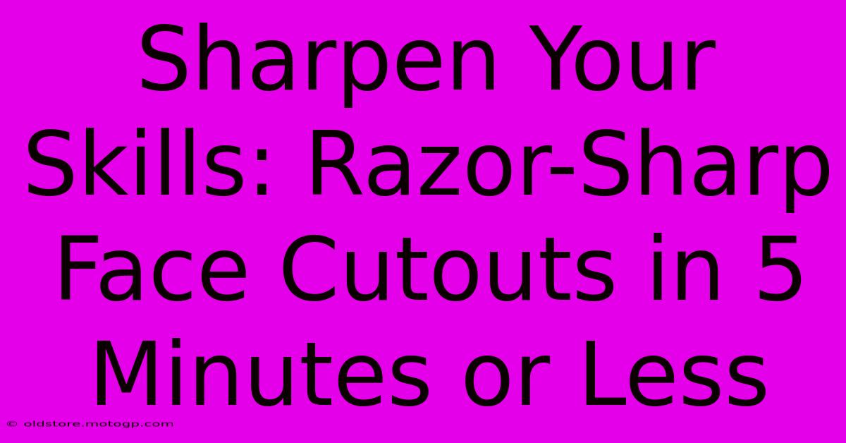 Sharpen Your Skills: Razor-Sharp Face Cutouts In 5 Minutes Or Less