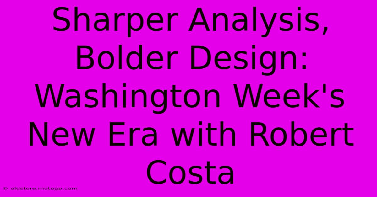 Sharper Analysis, Bolder Design: Washington Week's New Era With Robert Costa