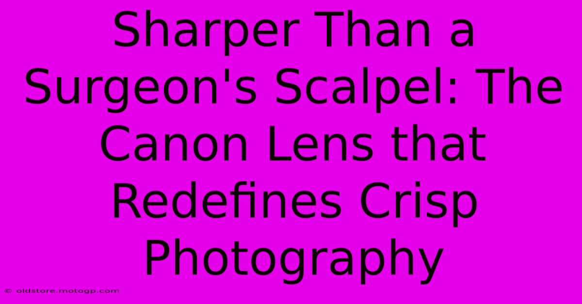 Sharper Than A Surgeon's Scalpel: The Canon Lens That Redefines Crisp Photography