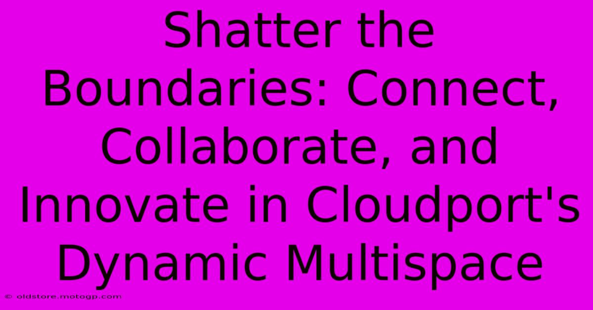 Shatter The Boundaries: Connect, Collaborate, And Innovate In Cloudport's Dynamic Multispace