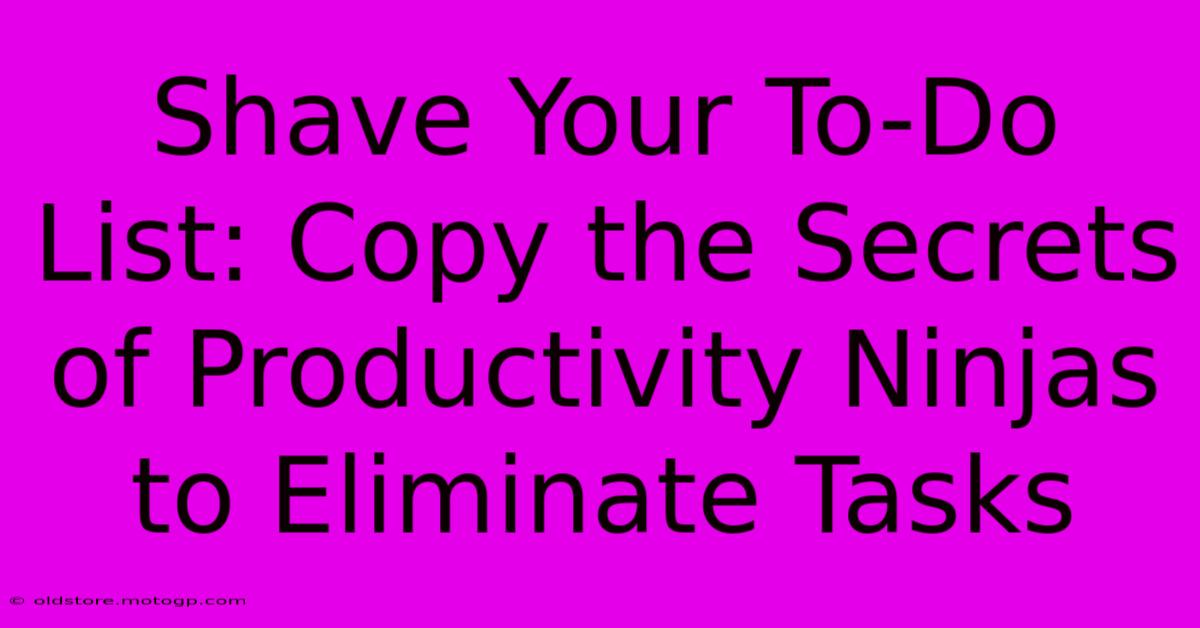 Shave Your To-Do List: Copy The Secrets Of Productivity Ninjas To Eliminate Tasks