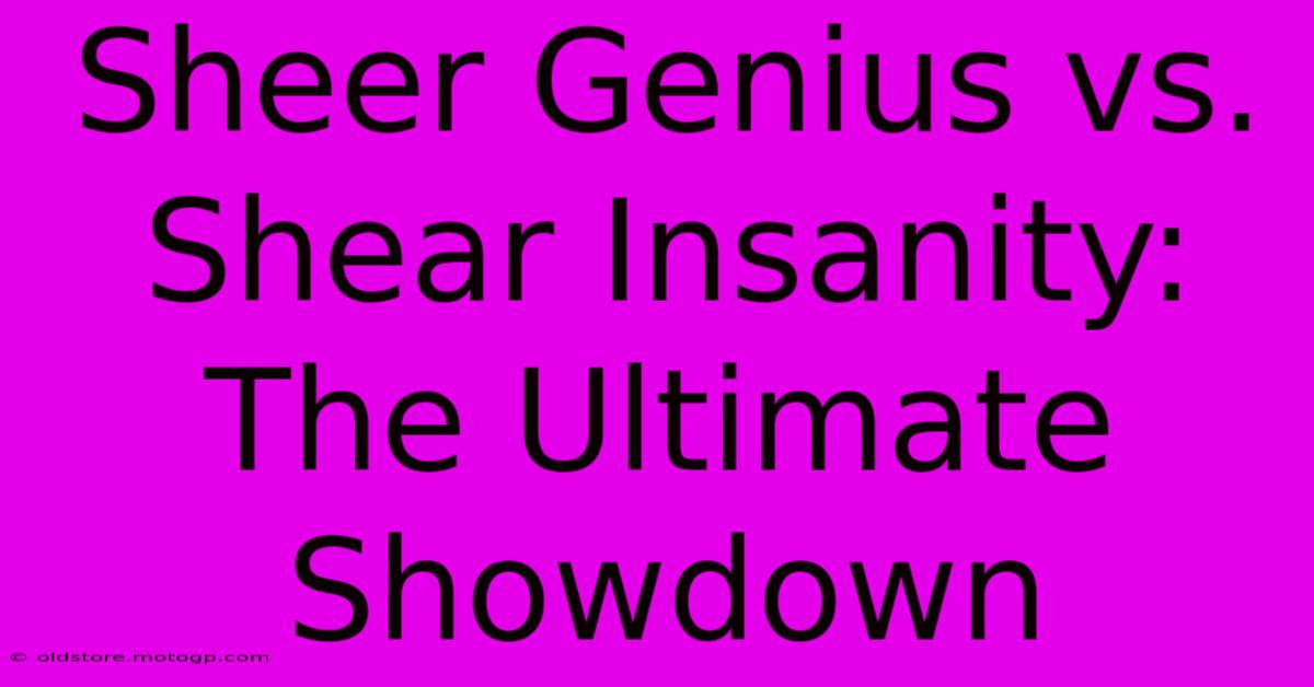 Sheer Genius Vs. Shear Insanity: The Ultimate Showdown