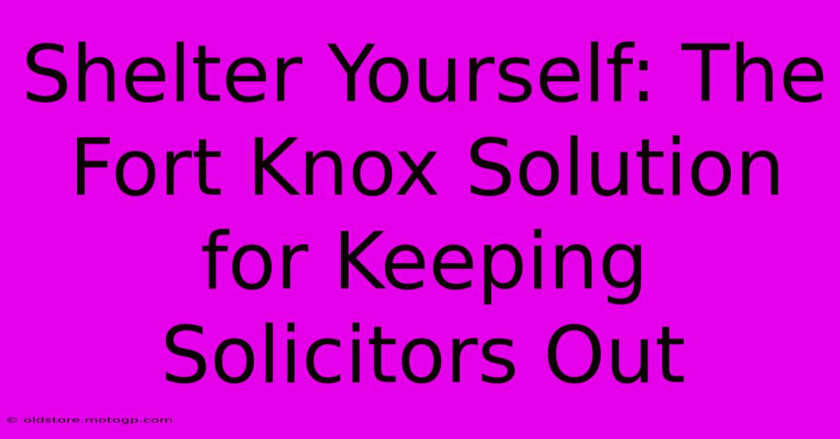 Shelter Yourself: The Fort Knox Solution For Keeping Solicitors Out