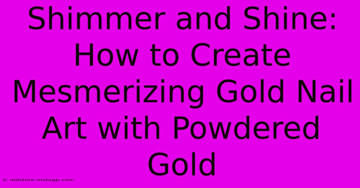 Shimmer And Shine: How To Create Mesmerizing Gold Nail Art With Powdered Gold