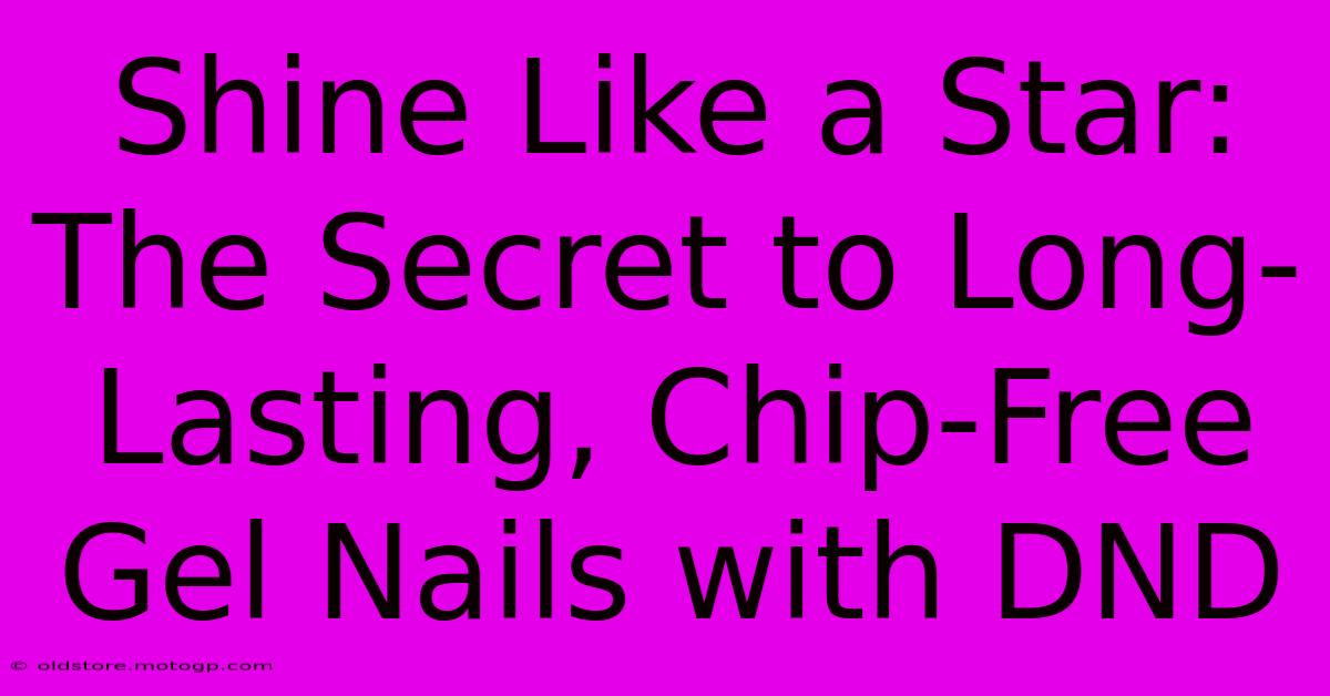 Shine Like A Star: The Secret To Long-Lasting, Chip-Free Gel Nails With DND