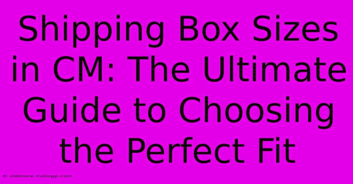 Shipping Box Sizes In CM: The Ultimate Guide To Choosing The Perfect Fit