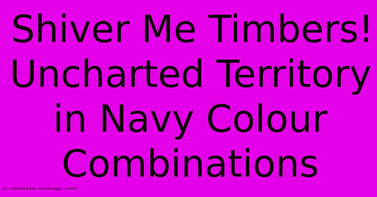 Shiver Me Timbers! Uncharted Territory In Navy Colour Combinations