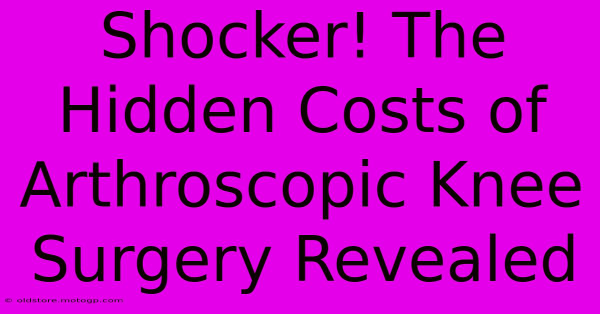 Shocker! The Hidden Costs Of Arthroscopic Knee Surgery Revealed