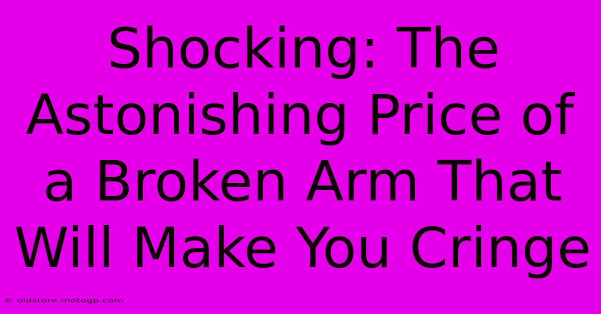 Shocking: The Astonishing Price Of A Broken Arm That Will Make You Cringe