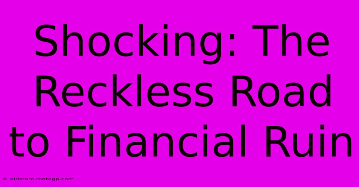 Shocking: The Reckless Road To Financial Ruin