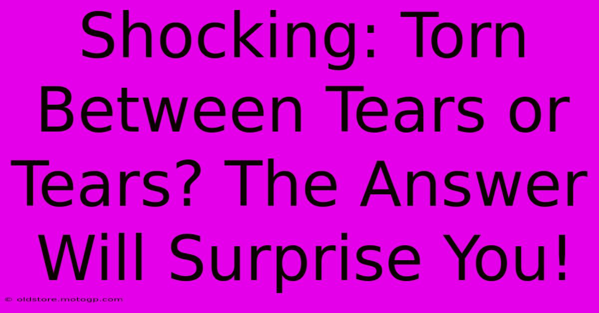 Shocking: Torn Between Tears Or Tears? The Answer Will Surprise You!