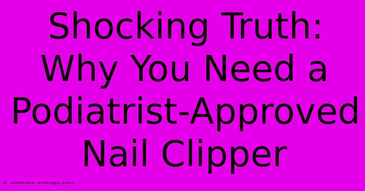 Shocking Truth: Why You Need A Podiatrist-Approved Nail Clipper