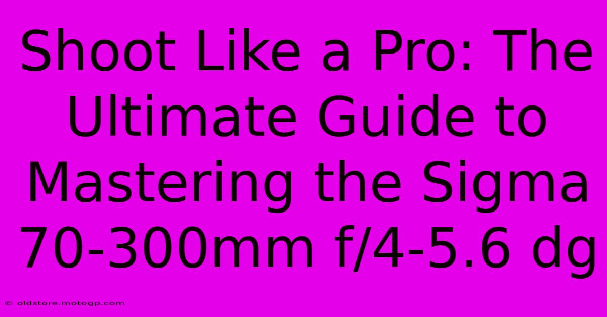 Shoot Like A Pro: The Ultimate Guide To Mastering The Sigma 70-300mm F/4-5.6 Dg