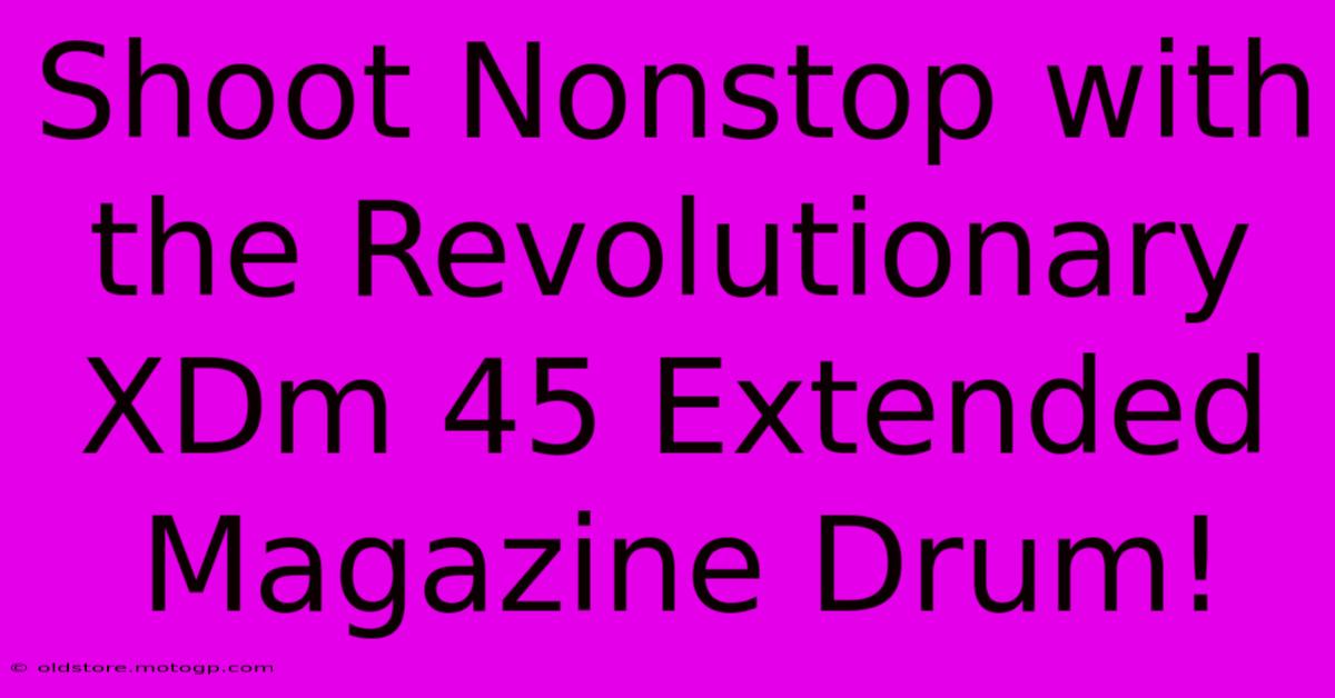 Shoot Nonstop With The Revolutionary XDm 45 Extended Magazine Drum!