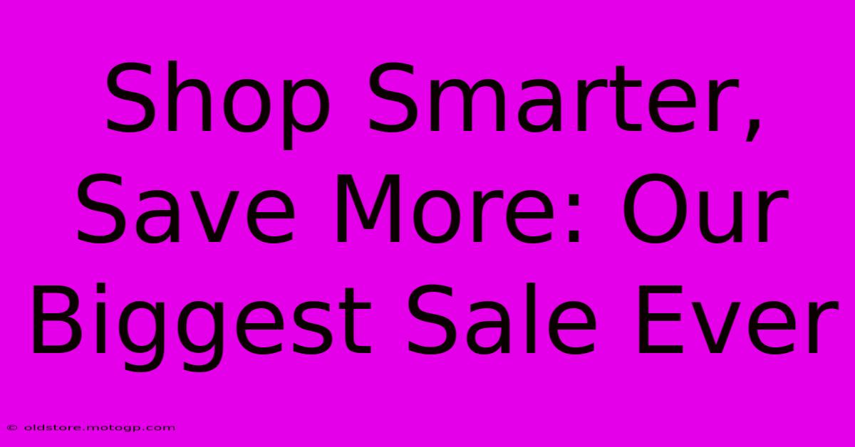 Shop Smarter, Save More: Our Biggest Sale Ever