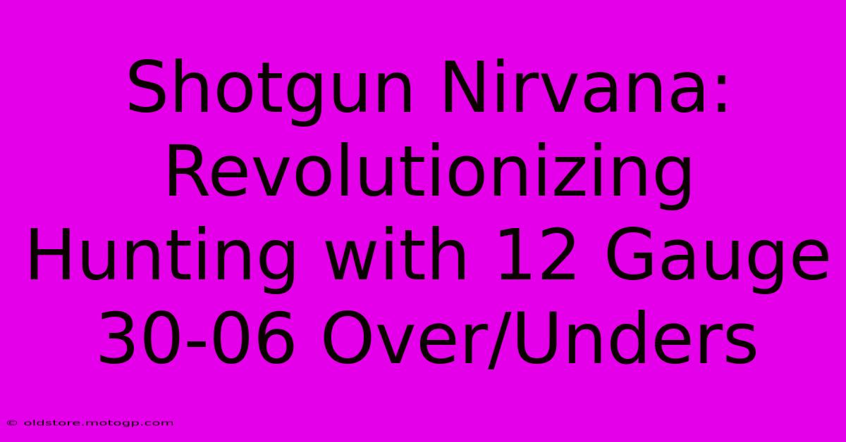 Shotgun Nirvana: Revolutionizing Hunting With 12 Gauge 30-06 Over/Unders