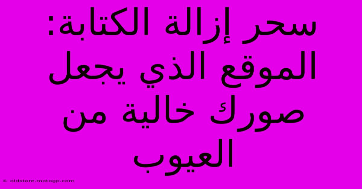 سحر إزالة الكتابة: الموقع الذي يجعل صورك خالية من العيوب