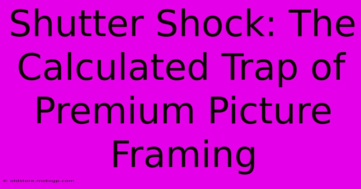 Shutter Shock: The Calculated Trap Of Premium Picture Framing