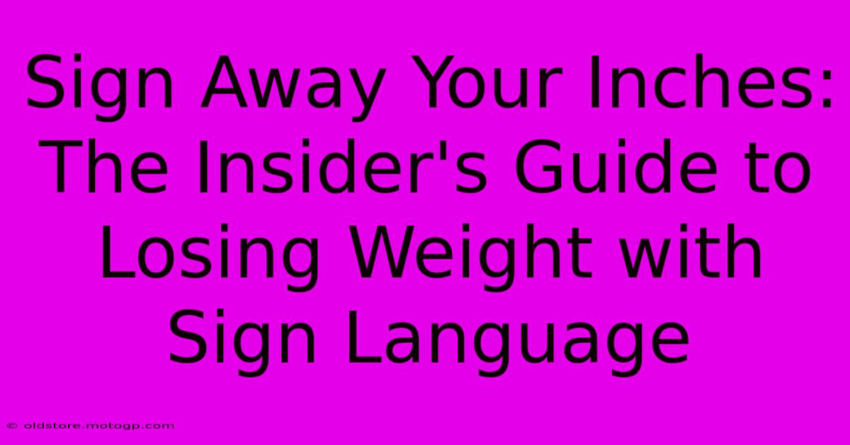 Sign Away Your Inches: The Insider's Guide To Losing Weight With Sign Language