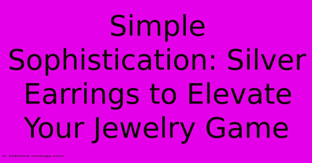 Simple Sophistication: Silver Earrings To Elevate Your Jewelry Game