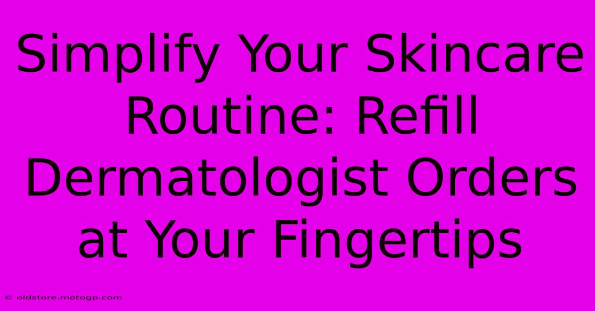 Simplify Your Skincare Routine: Refill Dermatologist Orders At Your Fingertips