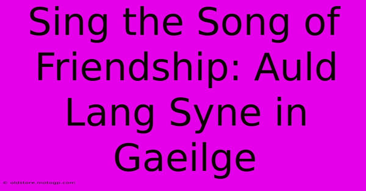 Sing The Song Of Friendship: Auld Lang Syne In Gaeilge