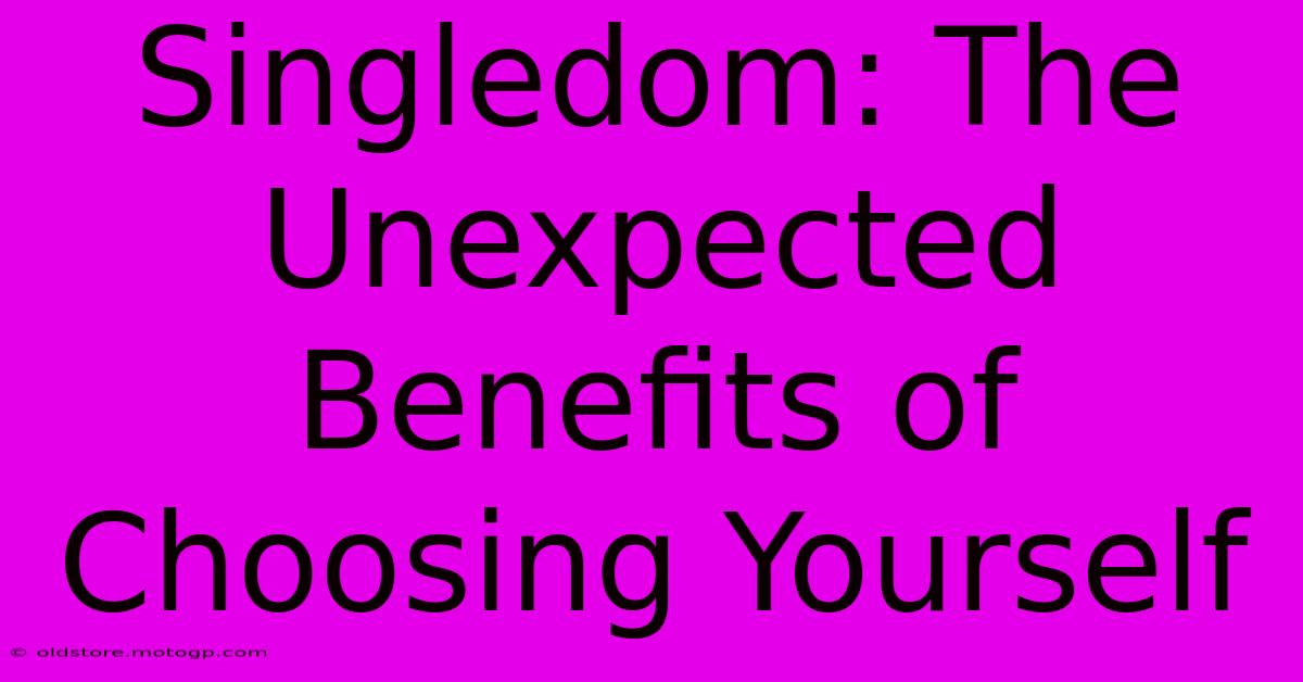 Singledom: The Unexpected Benefits Of Choosing Yourself