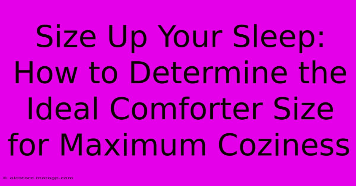 Size Up Your Sleep: How To Determine The Ideal Comforter Size For Maximum Coziness