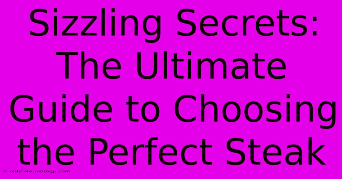 Sizzling Secrets: The Ultimate Guide To Choosing The Perfect Steak