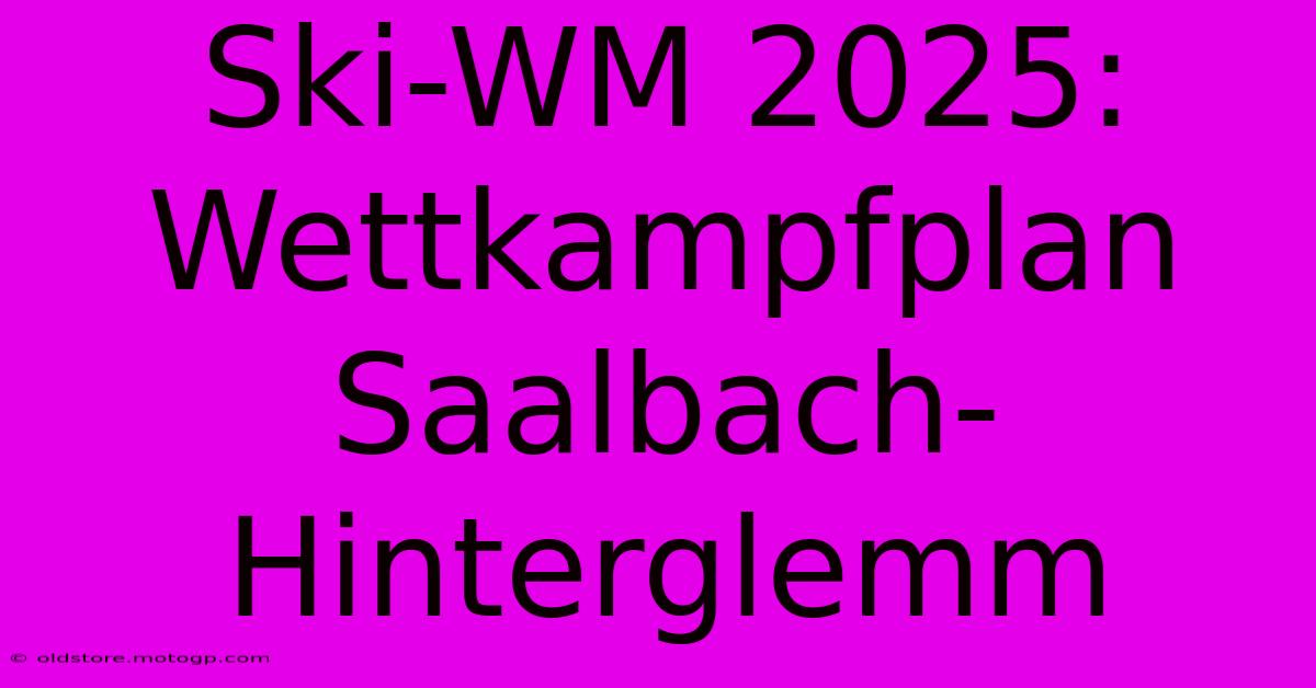 Ski-WM 2025: Wettkampfplan Saalbach-Hinterglemm