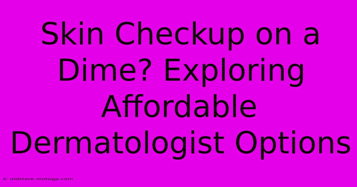 Skin Checkup On A Dime? Exploring Affordable Dermatologist Options