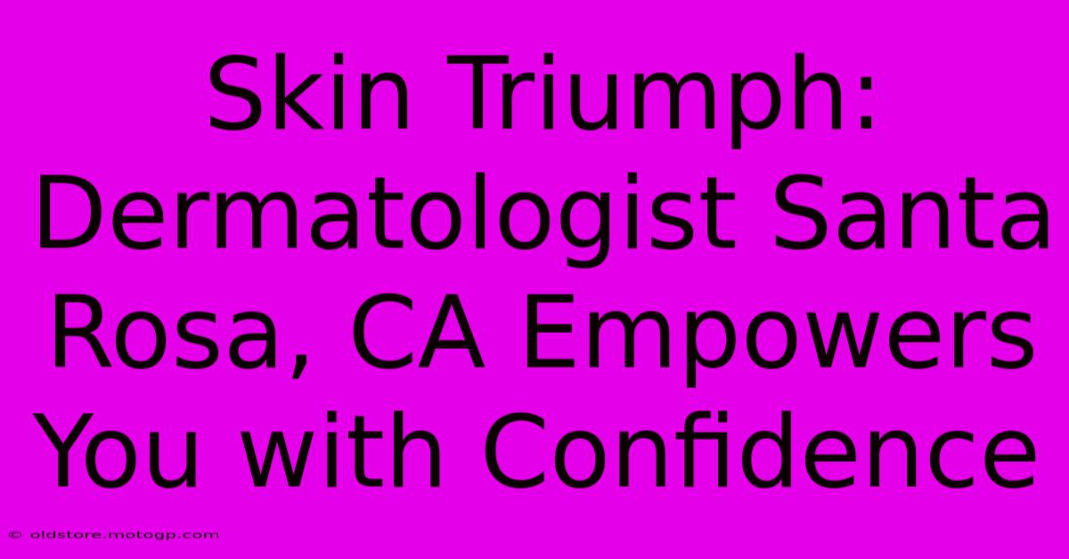 Skin Triumph: Dermatologist Santa Rosa, CA Empowers You With Confidence