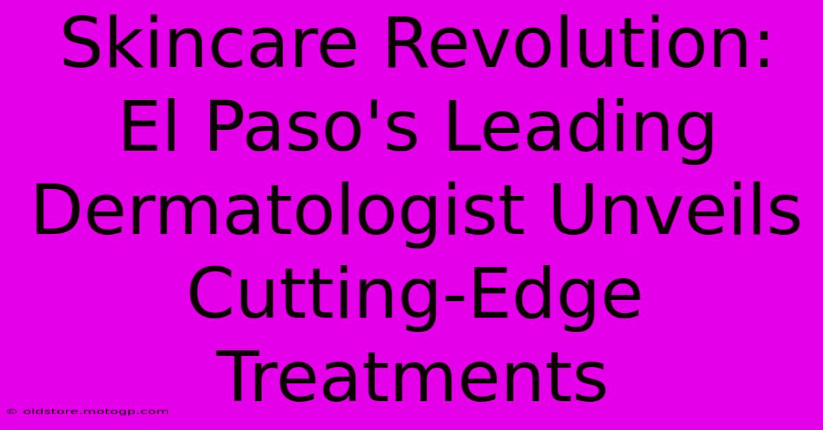 Skincare Revolution: El Paso's Leading Dermatologist Unveils Cutting-Edge Treatments