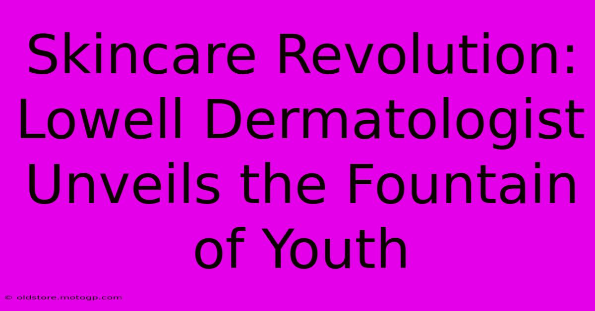 Skincare Revolution: Lowell Dermatologist Unveils The Fountain Of Youth