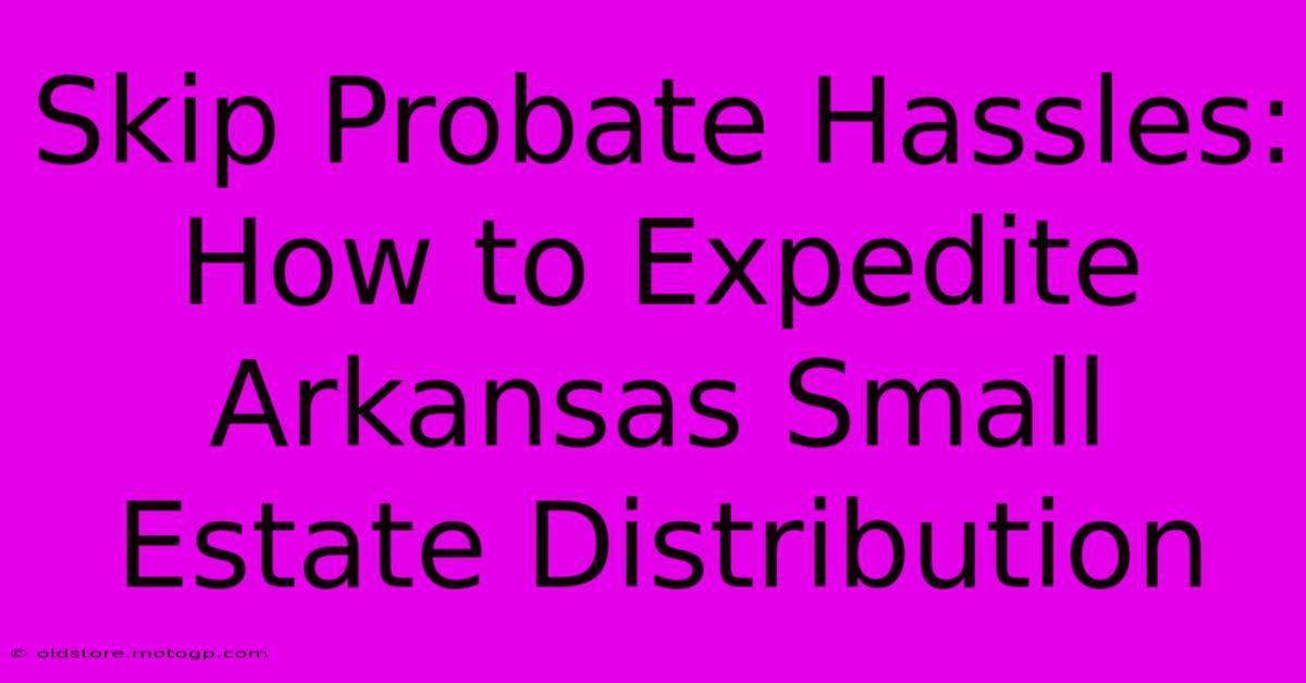 Skip Probate Hassles: How To Expedite Arkansas Small Estate Distribution