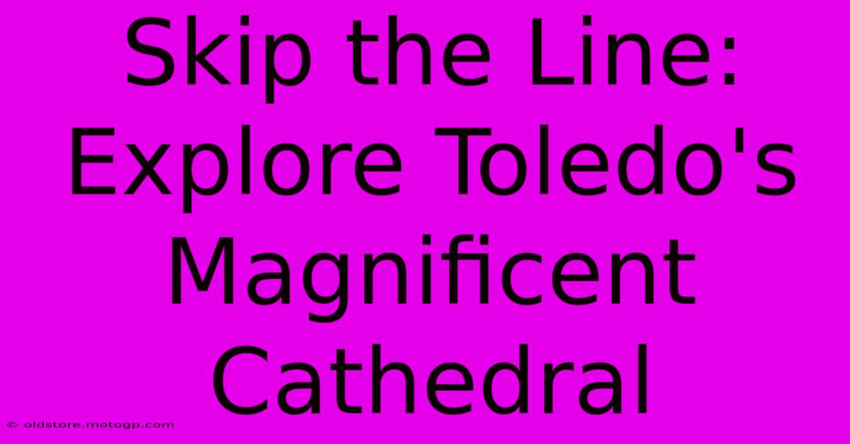 Skip The Line: Explore Toledo's Magnificent Cathedral