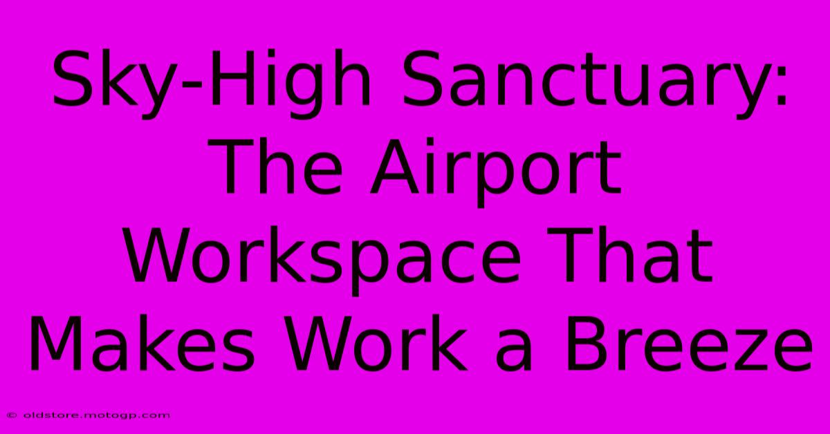 Sky-High Sanctuary: The Airport Workspace That Makes Work A Breeze