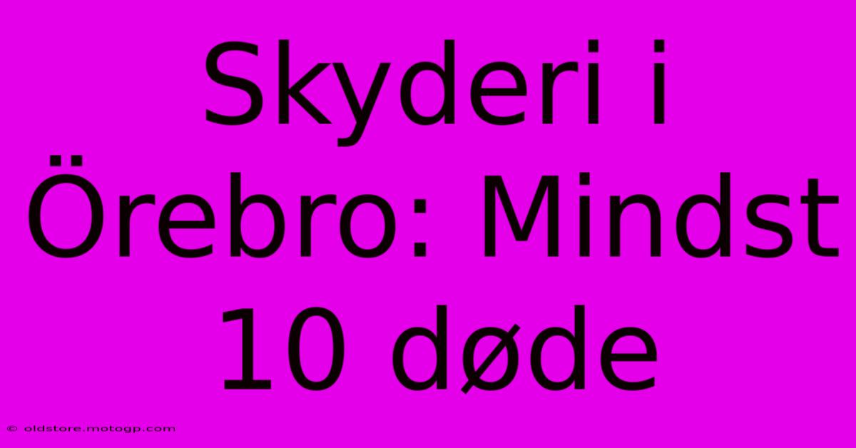 Skyderi I Örebro: Mindst 10 Døde