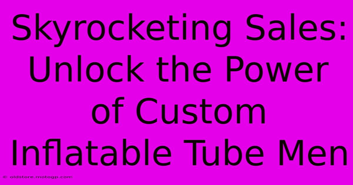 Skyrocketing Sales: Unlock The Power Of Custom Inflatable Tube Men