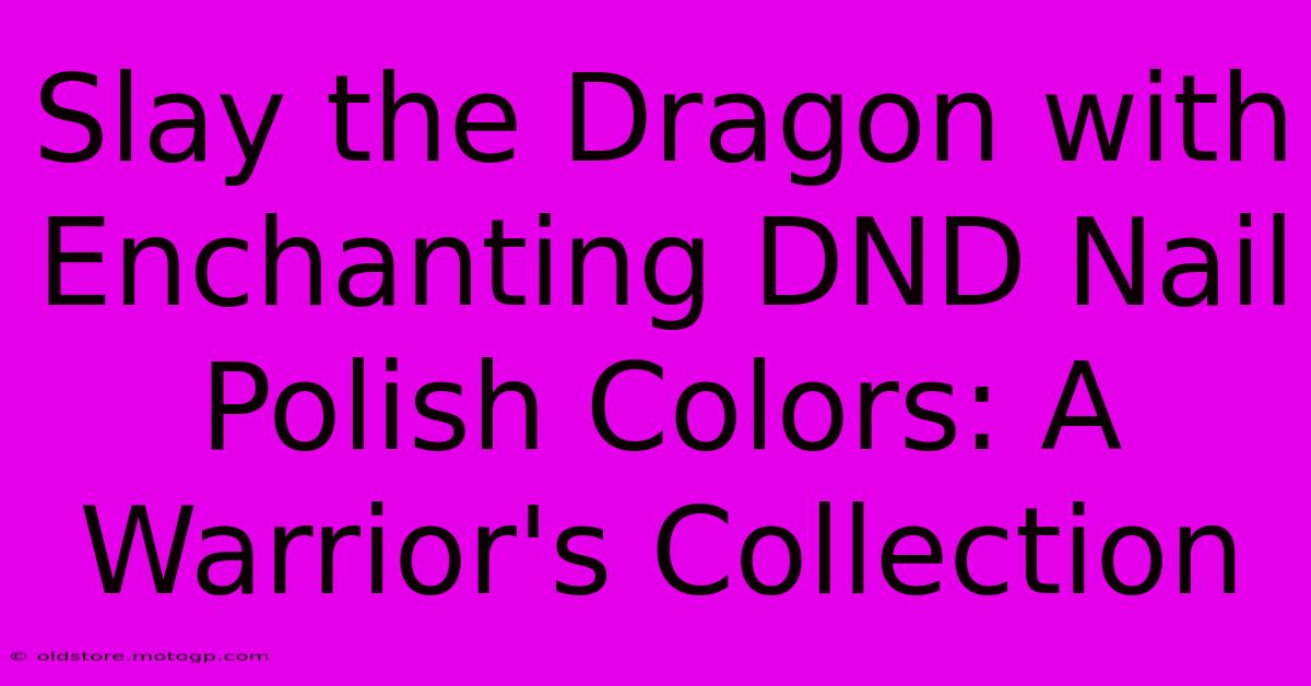 Slay The Dragon With Enchanting DND Nail Polish Colors: A Warrior's Collection