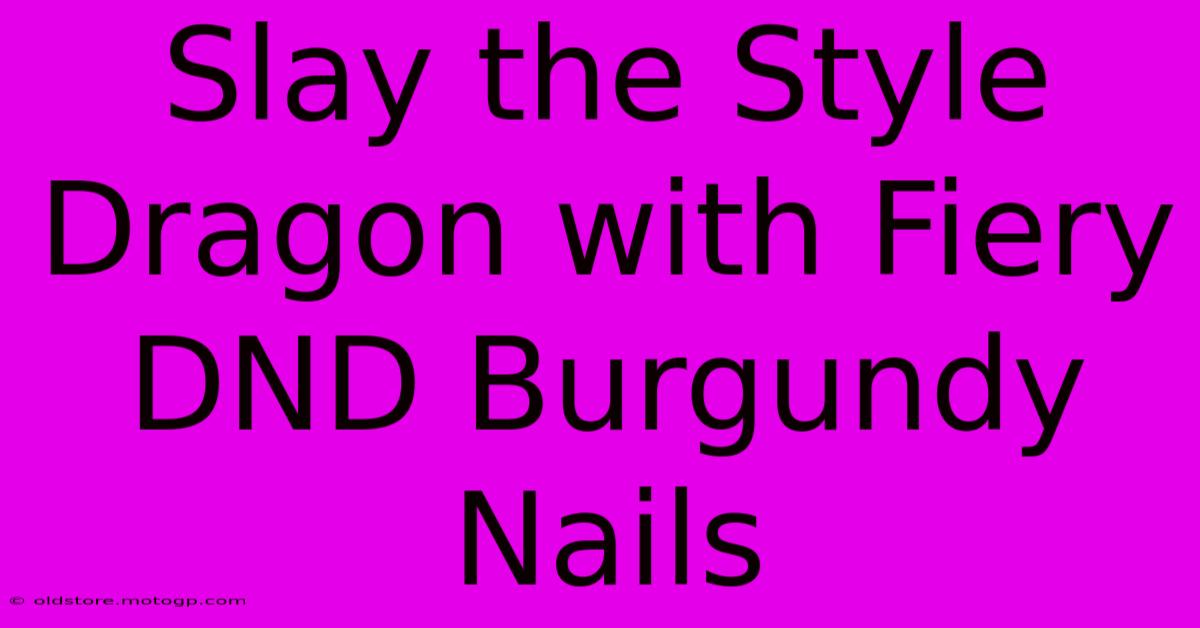 Slay The Style Dragon With Fiery DND Burgundy Nails