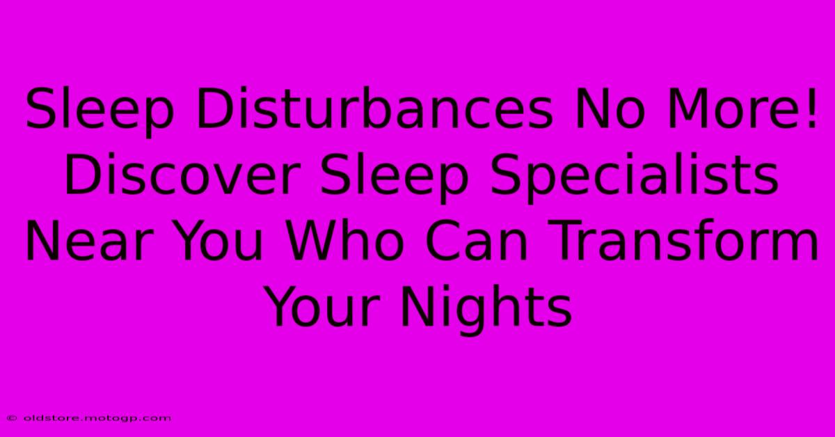 Sleep Disturbances No More! Discover Sleep Specialists Near You Who Can Transform Your Nights