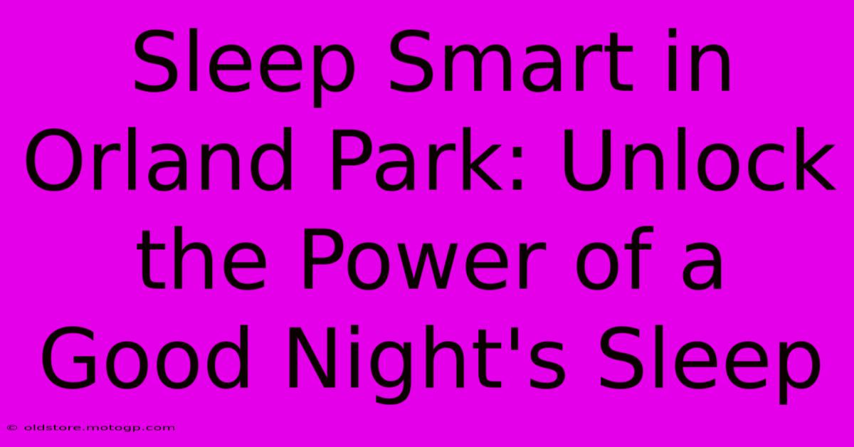 Sleep Smart In Orland Park: Unlock The Power Of A Good Night's Sleep