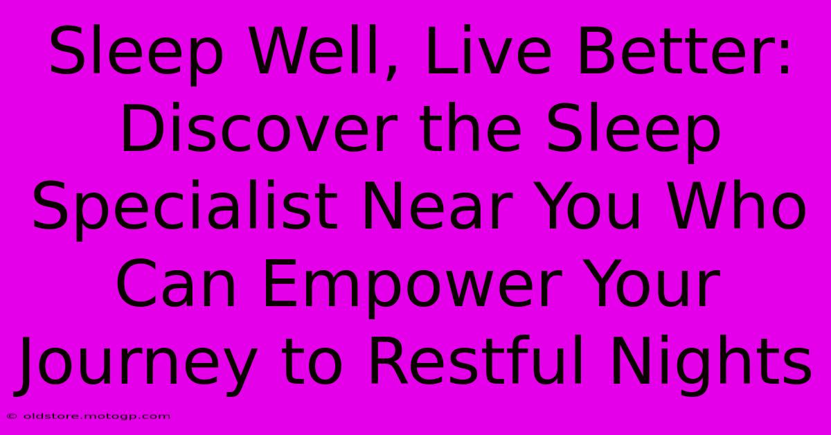 Sleep Well, Live Better: Discover The Sleep Specialist Near You Who Can Empower Your Journey To Restful Nights