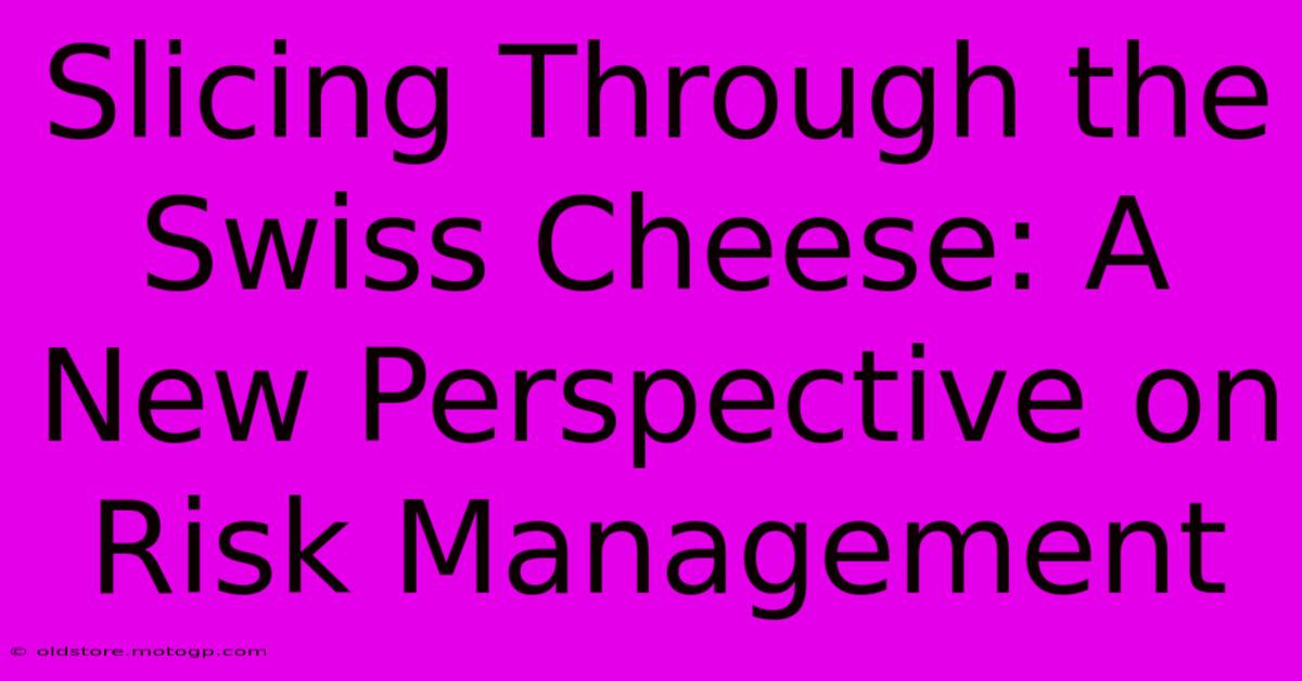 Slicing Through The Swiss Cheese: A New Perspective On Risk Management