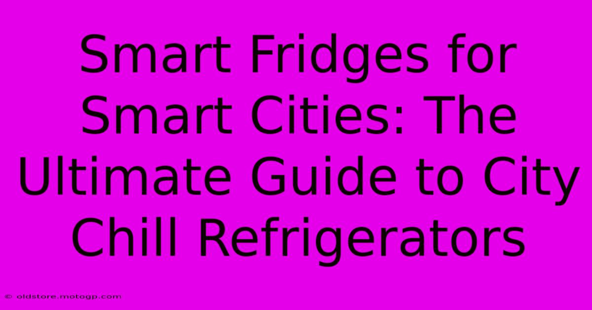 Smart Fridges For Smart Cities: The Ultimate Guide To City Chill Refrigerators