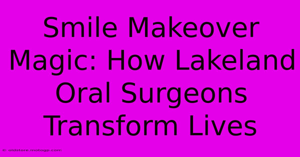 Smile Makeover Magic: How Lakeland Oral Surgeons Transform Lives