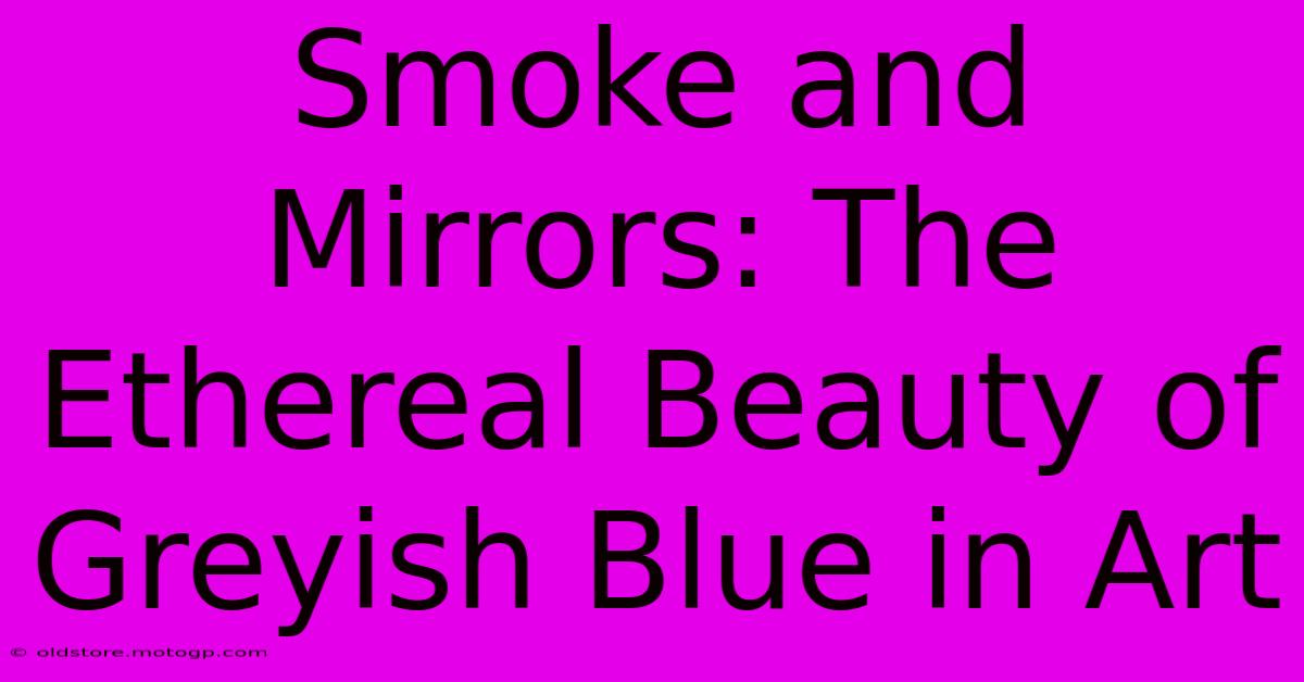 Smoke And Mirrors: The Ethereal Beauty Of Greyish Blue In Art