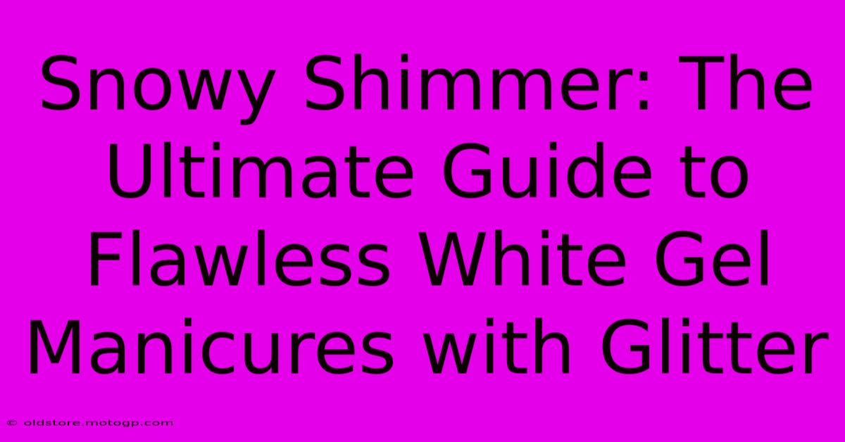 Snowy Shimmer: The Ultimate Guide To Flawless White Gel Manicures With Glitter