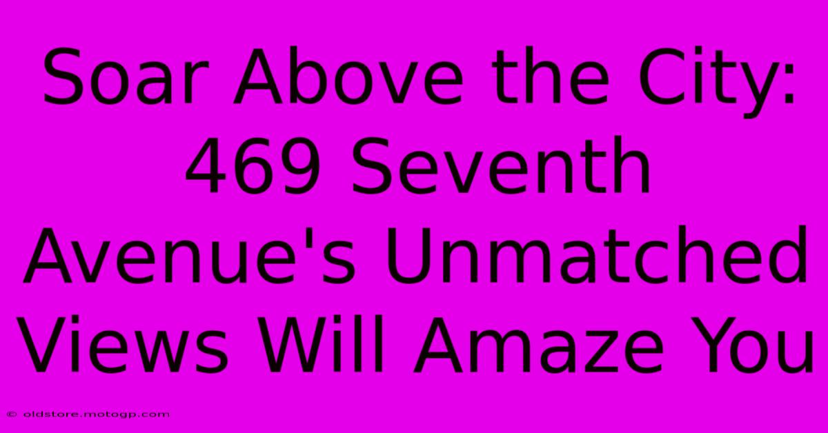 Soar Above The City: 469 Seventh Avenue's Unmatched Views Will Amaze You